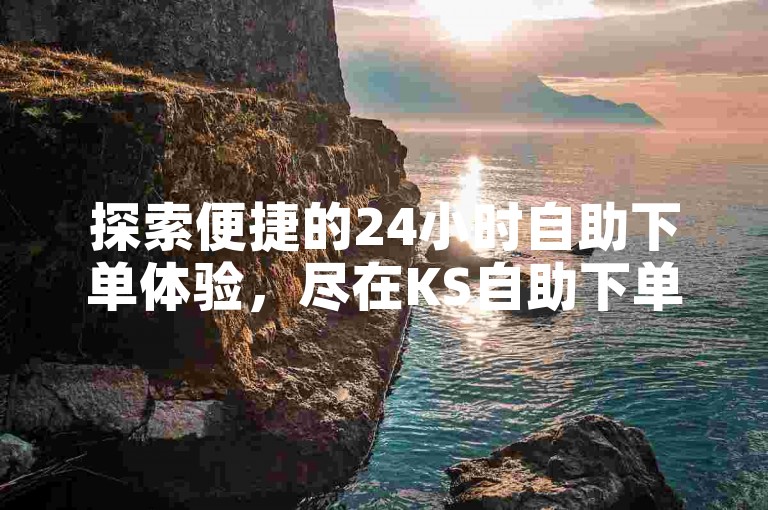探索便捷的24小时自助下单体验，尽在KS自助下单业平台，让您的订单处理更高效。