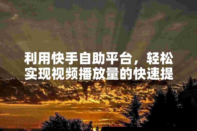 利用快手自助平台，轻松实现视频播放量的快速提升，完全免费，效果显著。