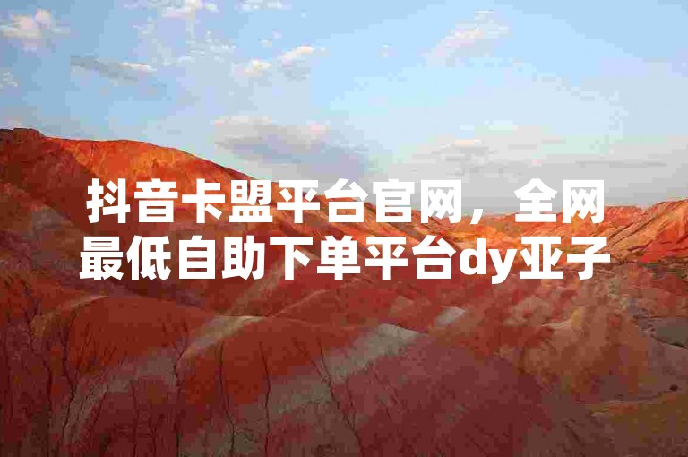 抖音卡盟平台官网，全网最低自助下单平台dy亚子，提供最优惠的抖音服务。