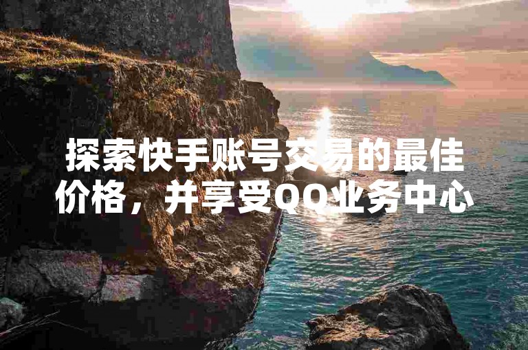 探索快手账号交易的最佳价格，并享受QQ业务中心提供的最经济空间访客服务与免费刷钻卡盟优惠。