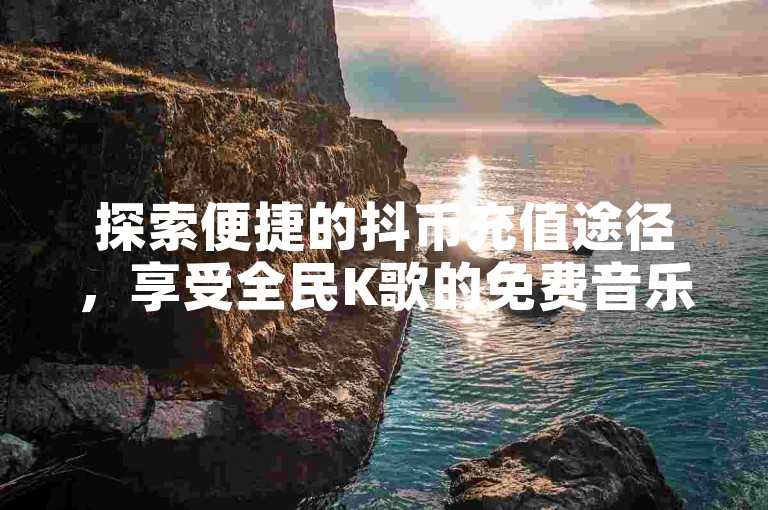 探索便捷的抖币充值途径，享受全民K歌的免费音乐盛宴，以及快速获取快手点赞和进入快手平台的方法。