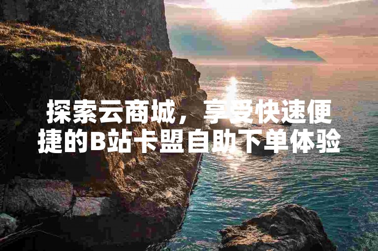 探索云商城，享受快速便捷的B站卡盟自助下单体验，让在线购物更加轻松。