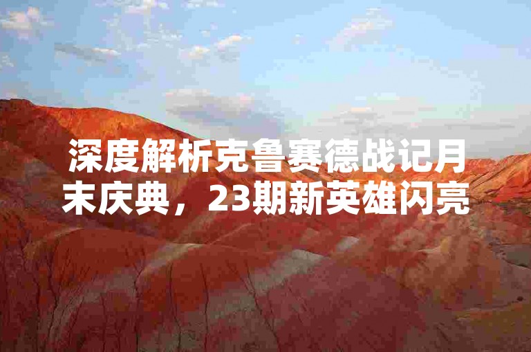 深度解析克鲁赛德战记月末庆典,23期新英雄闪亮发布,战术对决全面革新!
