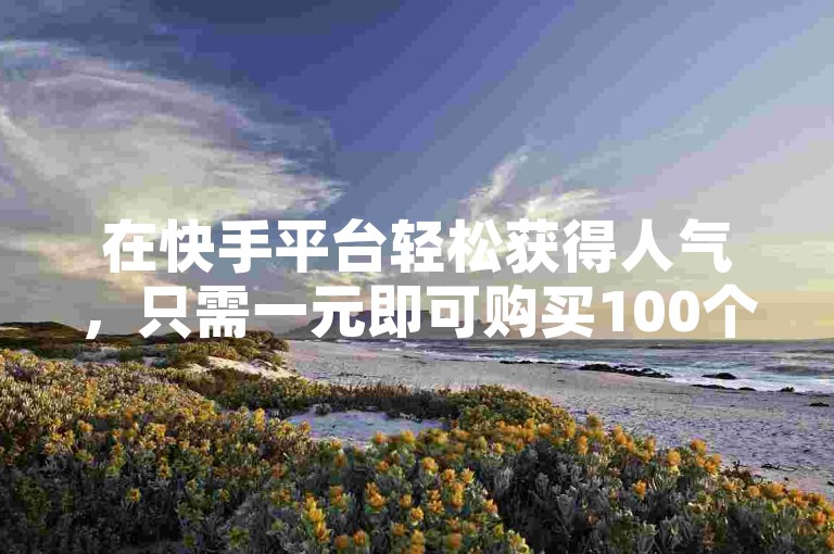 在快手平台轻松获得人气，只需一元即可购买100个点赞，快速提升视频热度！