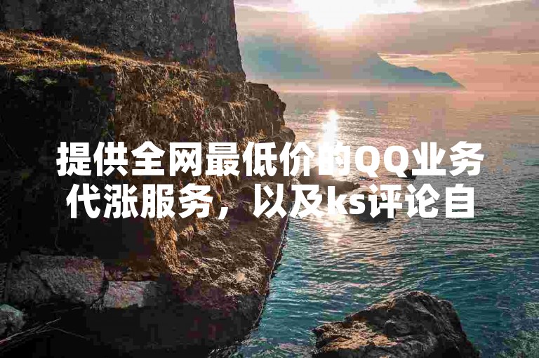 提供全网最低价的QQ业务代涨服务，以及ks评论自助下单网站，助您轻松提升社交媒体影响力。