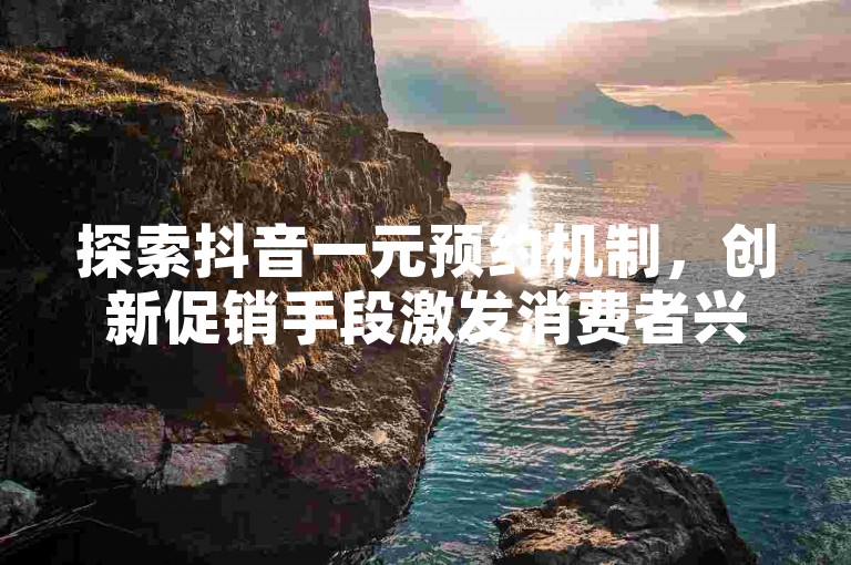 探索抖音一元预约机制，创新促销手段激发消费者兴趣