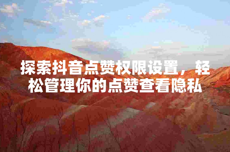 探索抖音点赞权限设置，轻松管理你的点赞查看隐私，保护个人喜好不被轻易发现。