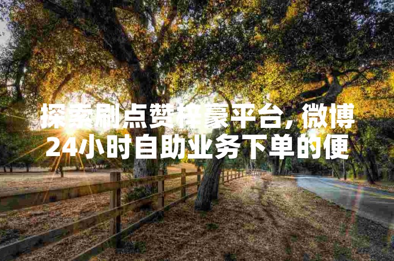 探索刷点赞梓豪平台, 微博24小时自助业务下单的便捷服务，提升您的社交媒体影响力。