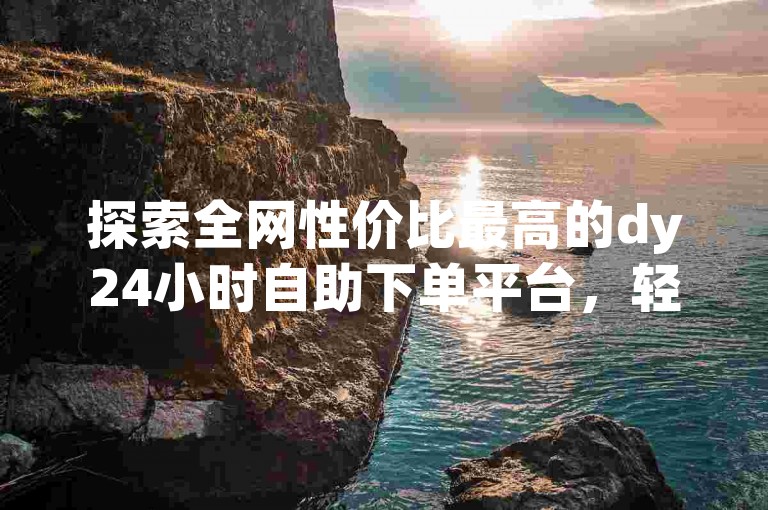 探索全网性价比最高的dy24小时自助下单平台，轻松获得10个网站资源，快手死粉价格最低。