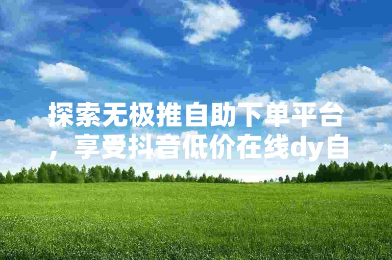 探索无极推自助下单平台，享受抖音低价在线dy自助下单的便捷服务。