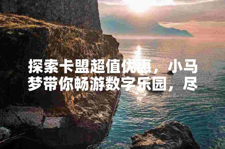 探索卡盟超值优惠，小马梦带你畅游数字乐园，尽享超低价的梦幻体验。