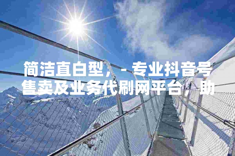 简洁直白型,- 专业抖音号售卖及业务代刷网平台,助您快速达成目标!,强调优势型,- 优质抖音号售卖与高效业务代刷网平台,为您提供全方位服务保障!,吸引关注型,- 抖音号售卖、业务代刷网平台火热上线,诚邀您体验便捷服务!,引导行动型,- 立即访问抖音号售卖及业务代刷网平台,开启您的流量增长之旅!
