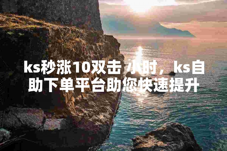 ks秒涨10双击 小时，ks自助下单平台助您快速提升人气。