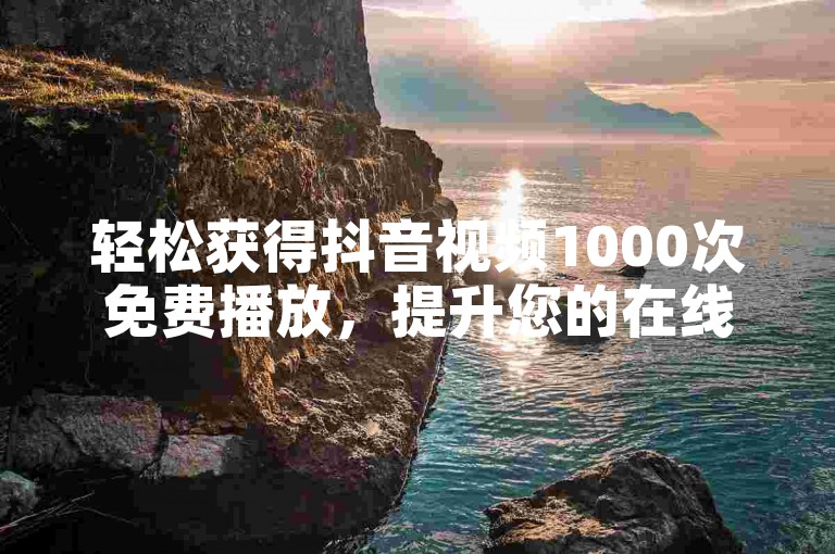 轻松获得抖音视频1000次免费播放，提升您的在线曝光度！
