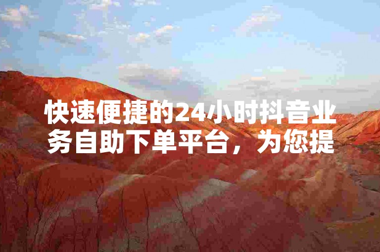 快速便捷的24小时抖音业务自助下单平台，为您提供专业的QQ自助下单服务。