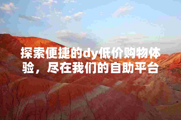 探索便捷的dy低价购物体验,尽在我们的自助平台商城,提供快手人气业务下单与真人互动服务。