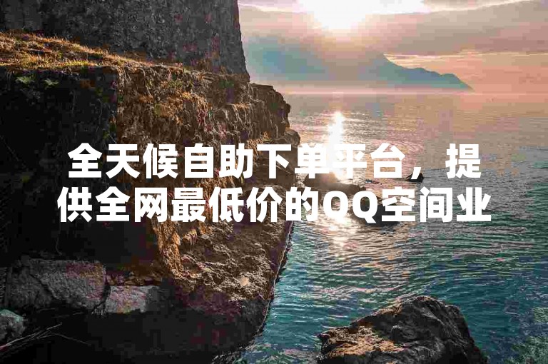 全天候自助下单平台，提供全网最低价的QQ空间业务，助您轻松接单。