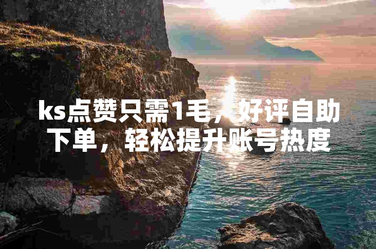 ks点赞只需1毛，好评自助下单，轻松提升账号热度。