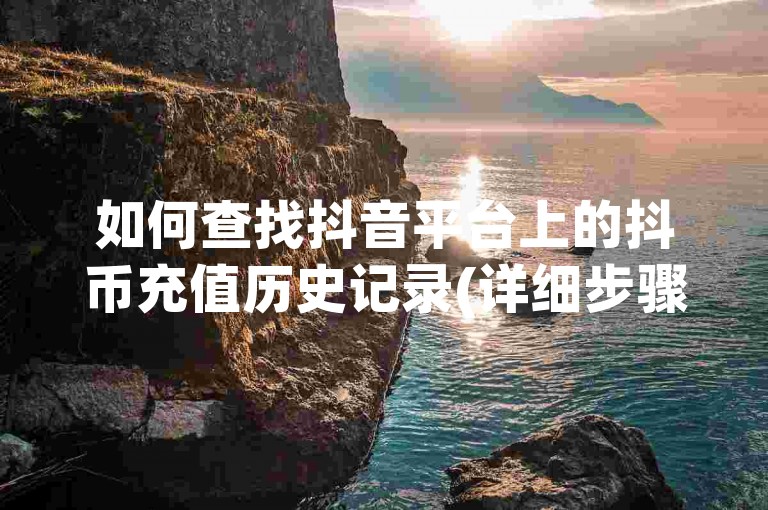 如何查找抖音平台上的抖币充值历史记录(详细步骤指南)。