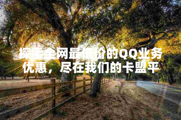 探索全网最低价的QQ业务优惠，尽在我们的卡盟平台，提供一键自助下单服务，让你以极低的成本获得快手平台的一万赞。