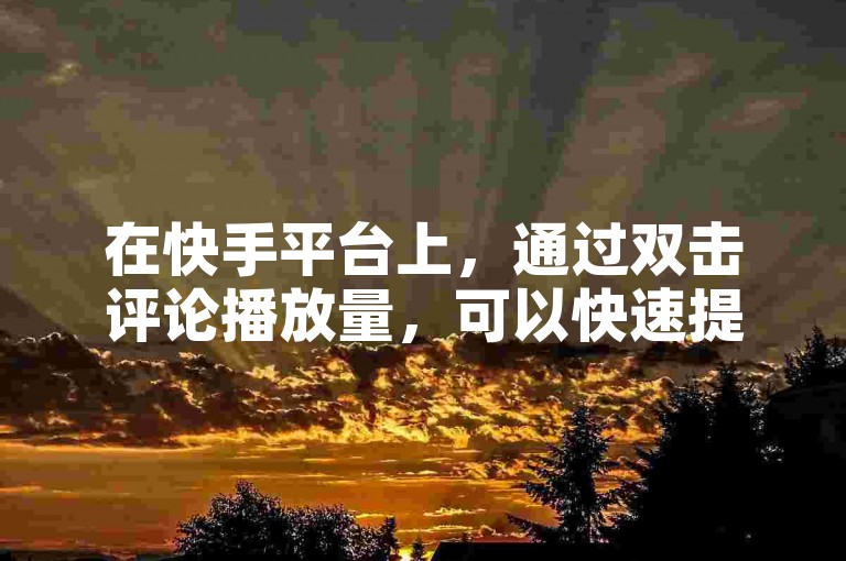 在快手平台上，通过双击评论播放量，可以快速提升视频的曝光度，而QQ快手业务自助下单平台则为用户提供了便捷的服务。