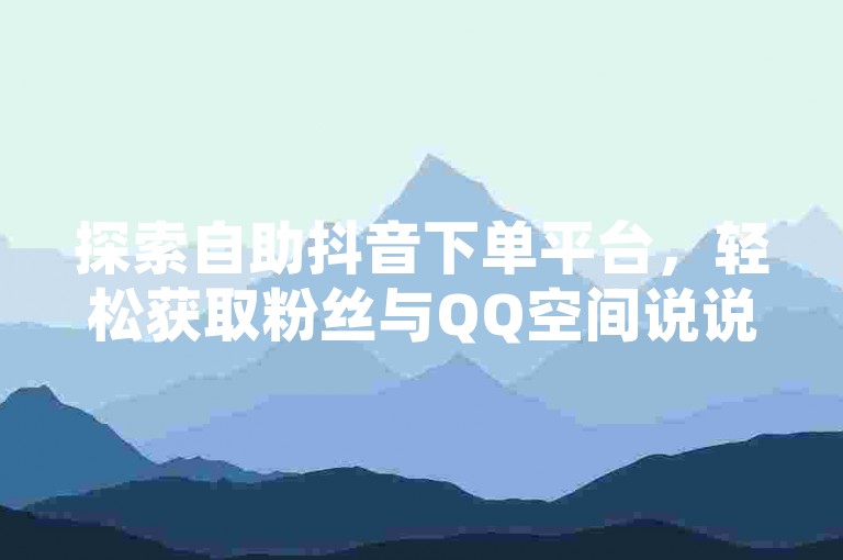 探索自助抖音下单平台，轻松获取粉丝与QQ空间说说赞，提升您的社交媒体影响力。