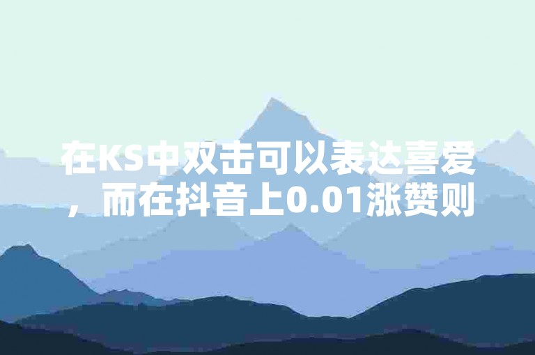 在KS中双击可以表达喜爱，而在抖音上0.01涨赞则可能是某种优惠或活动。