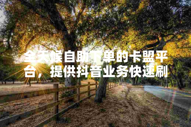 全天候自助下单的卡盟平台，提供抖音业务快速刷量服务及低价会员开通，助您轻松提升社交媒体影响力。