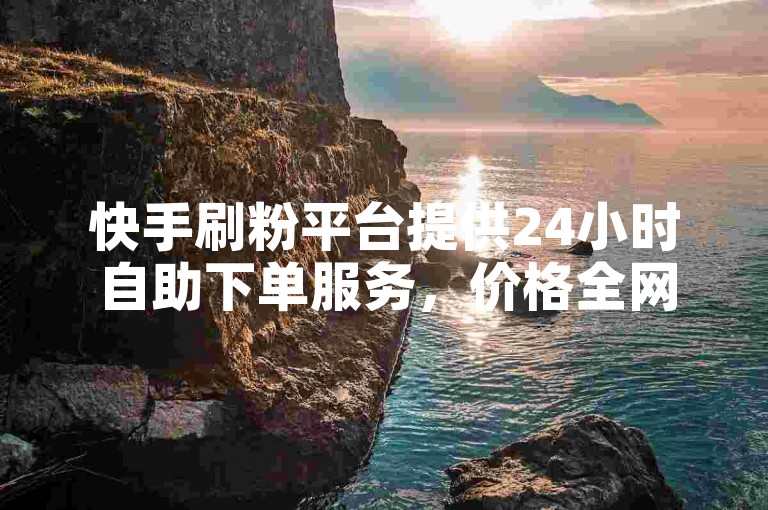 快手刷粉平台提供24小时自助下单服务，价格全网最低，助力您快速提升粉丝量。