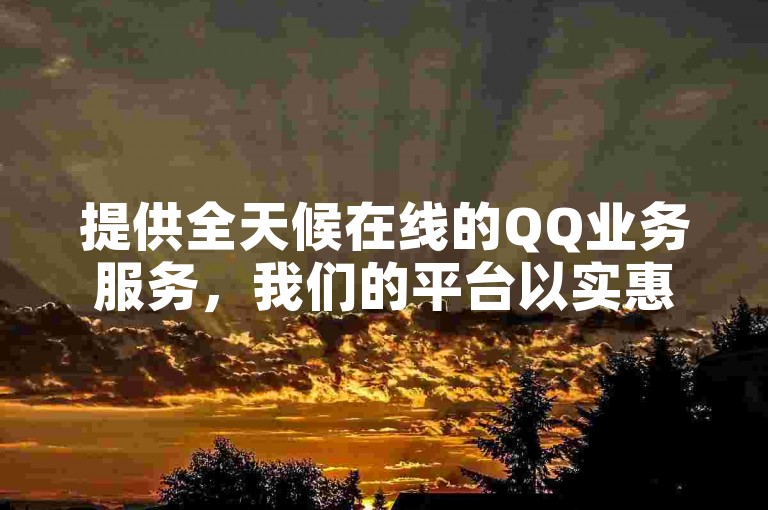提供全天候在线的QQ业务服务，我们的平台以实惠的价格满足您的各种需求。