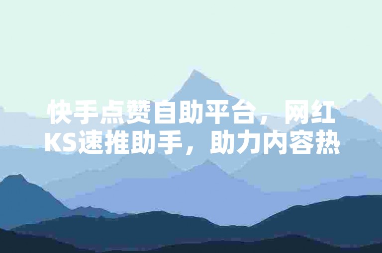 快手点赞自助平台，网红KS速推助手，助力内容热度飙升。