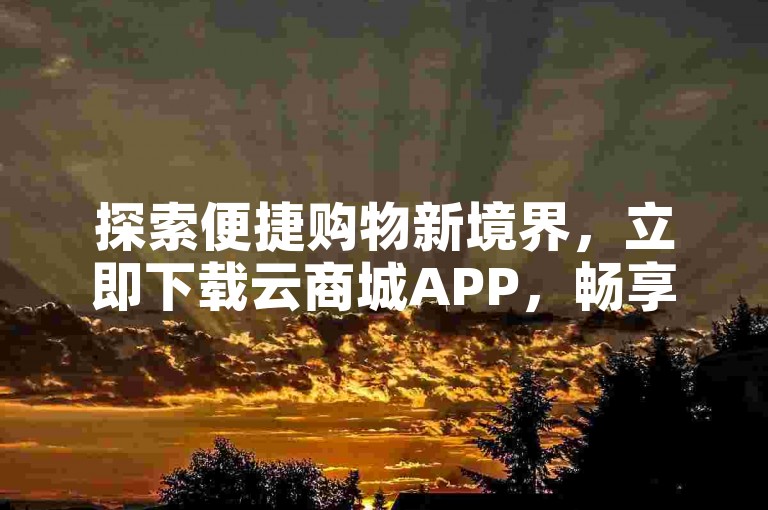 探索便捷购物新境界，立即下载云商城APP，畅享无缝购物体验。