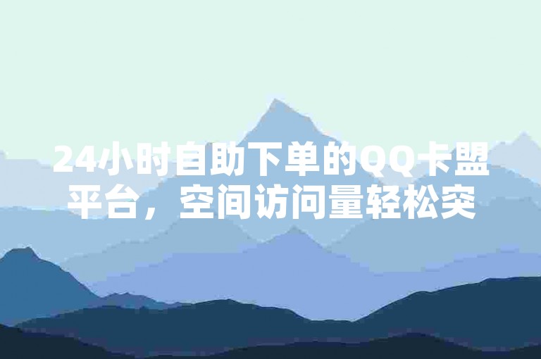 24小时自助下单的QQ卡盟平台,空间访问量轻松突破50000,尽享免费服务。
