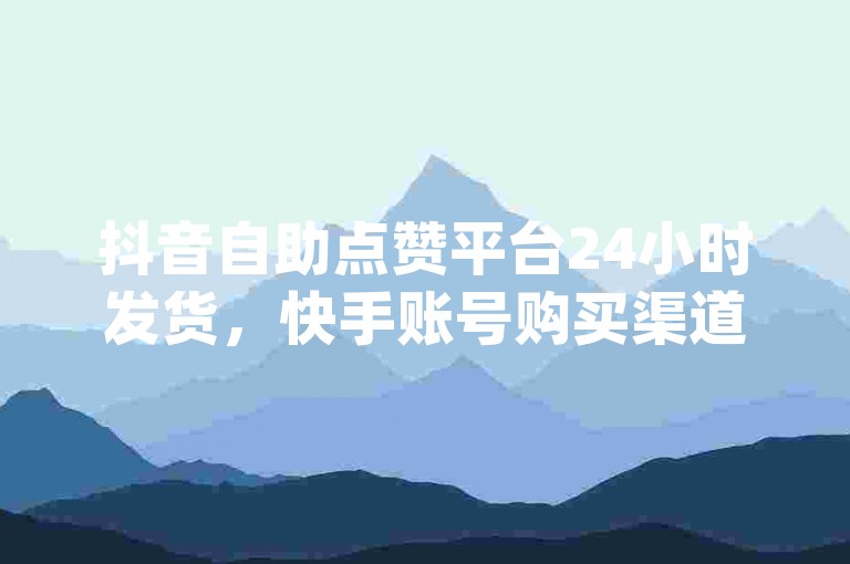 抖音自助点赞平台24小时发货，快手账号购买渠道，抖音24小时免费下单，qq点赞自助平台有哪些。