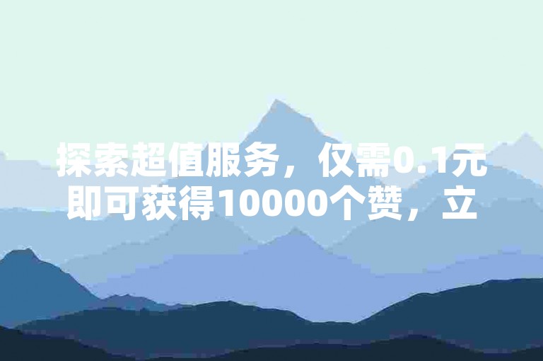 探索超值服务，仅需0.1元即可获得10000个赞，立即访问云商城并在线下单，快速提升您的网络影响力。