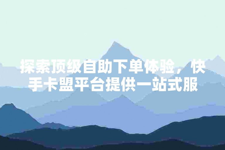 探索顶级自助下单体验，快手卡盟平台提供一站式服务，助力内容快速置顶，加速您的社交媒体影响力。