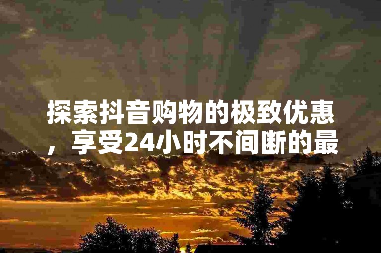 探索抖音购物的极致优惠，享受24小时不间断的最低价格保证，并直接通过官方网站充值，同时加入拼多多互助群获取更多优惠，以及QQ钻业务卡盟提供的专属服务。