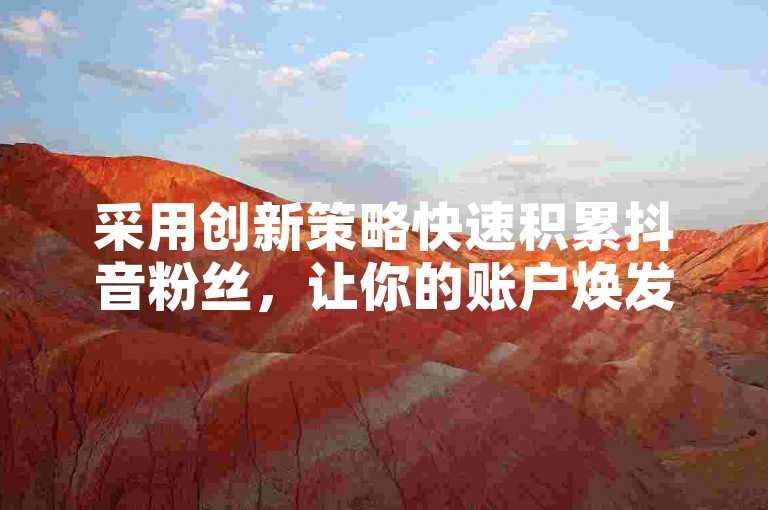 采用创新策略快速积累抖音粉丝,让你的账户焕发新生机!