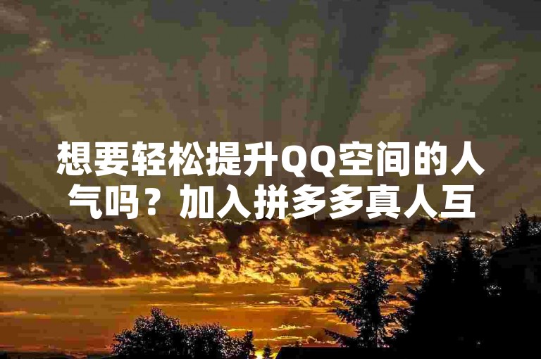 想要轻松提升QQ空间的人气吗？加入拼多多真人互助群，体验自动点赞的魔力，让你的空间瞬间火爆起来！