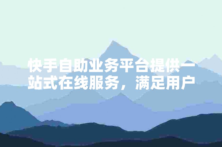 快手自助业务平台提供一站式在线服务，满足用户多样化需求。