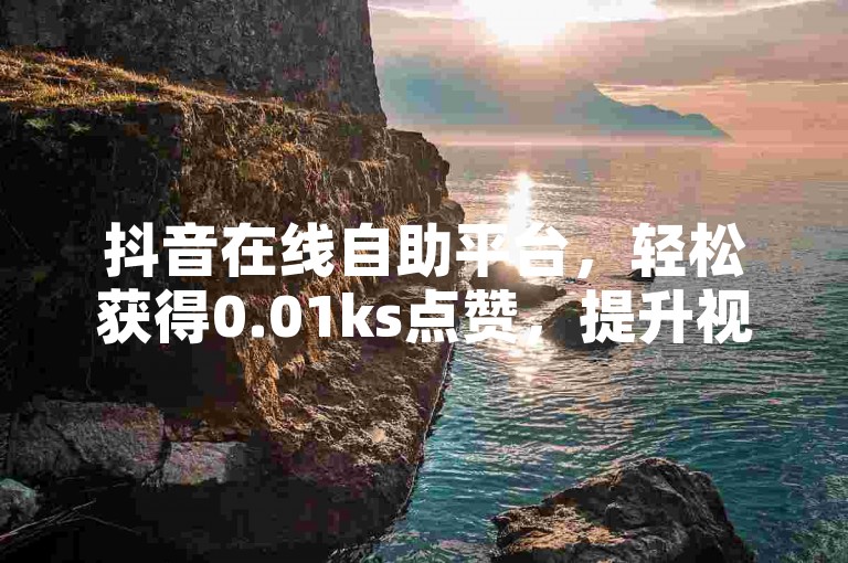 抖音在线自助平台，轻松获得0.01ks点赞，提升视频热度。
