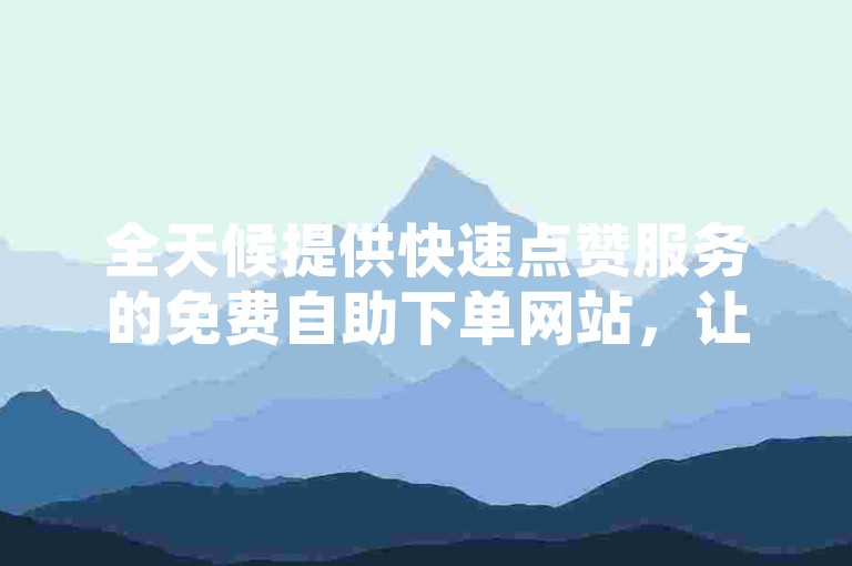全天候提供快速点赞服务的免费自助下单网站，让您的社交媒体影响力瞬间提升。