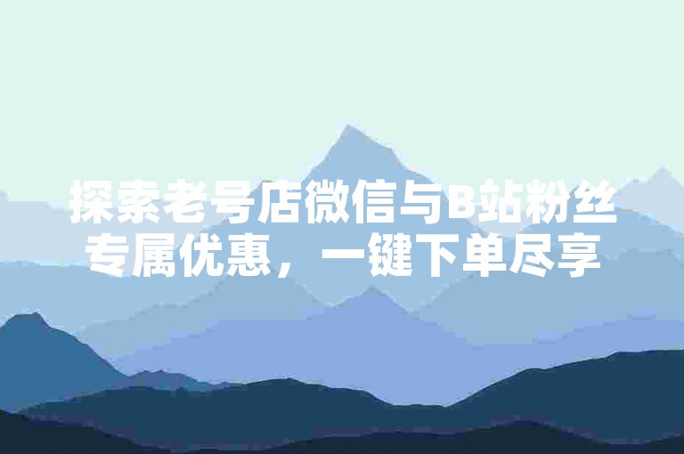 探索老号店微信与B站粉丝专属优惠，一键下单尽享便捷服务。
