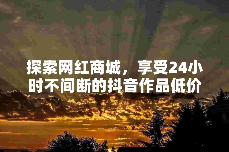探索网红商城，享受24小时不间断的抖音作品低价服务，同时支持微信支付，KS点赞业务让您的内容迅速走红！