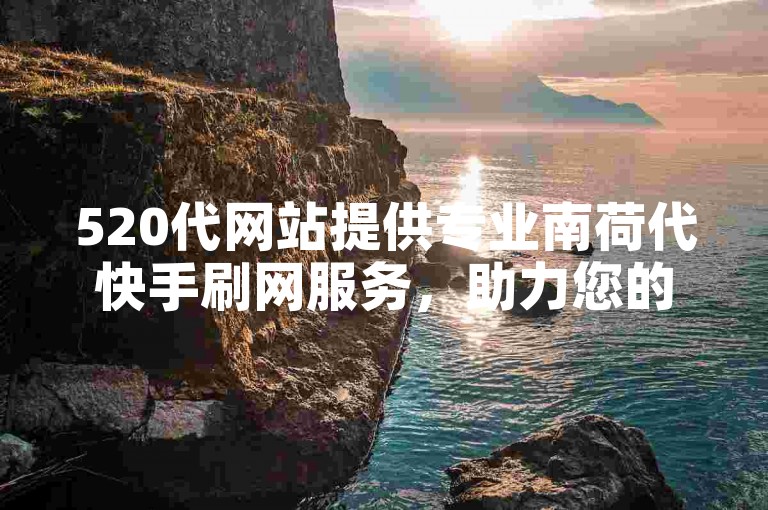 520代网站提供专业南荷代快手刷网服务，助力您的社交媒体影响力飞速增长。