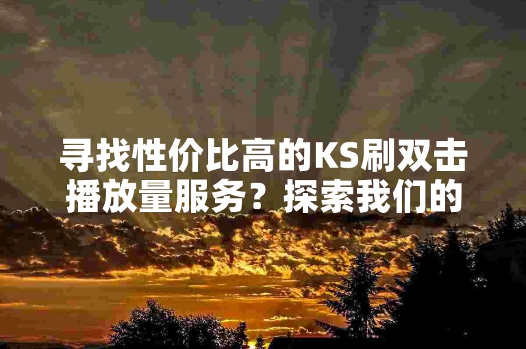 寻找性价比高的KS刷双击播放量服务？探索我们的自助点赞平台，提供实惠的下单选项。