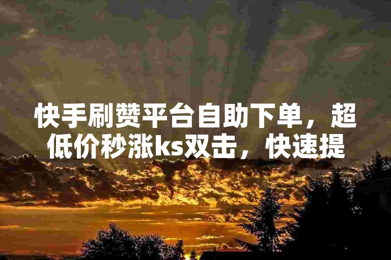 快手刷赞平台自助下单，超低价秒涨ks双击，快速提升作品热度！