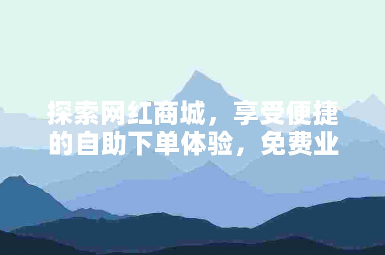 探索网红商城，享受便捷的自助下单体验，免费业务轻松搞定，尽在一站式自助下单网站。