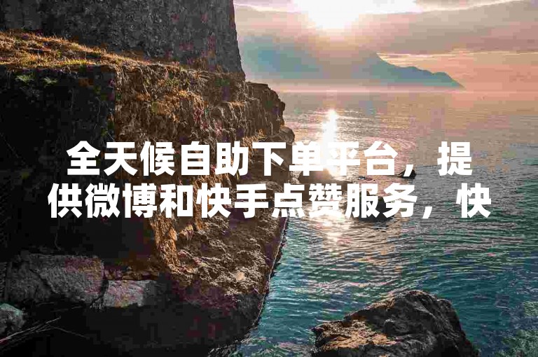全天候自助下单平台，提供微博和快手点赞服务，快速提升您的社交媒体影响力。