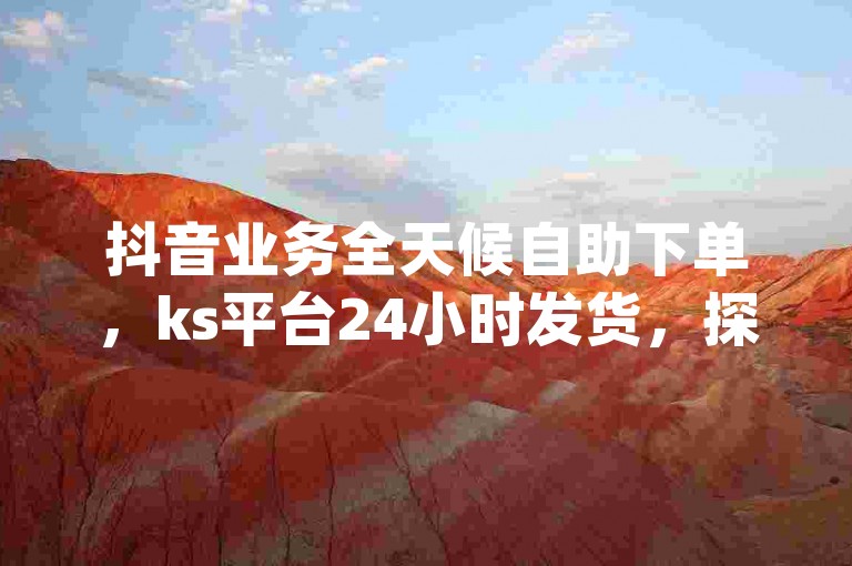 抖音业务全天候自助下单，ks平台24小时发货，探索dy热门自助下单的便捷途径。